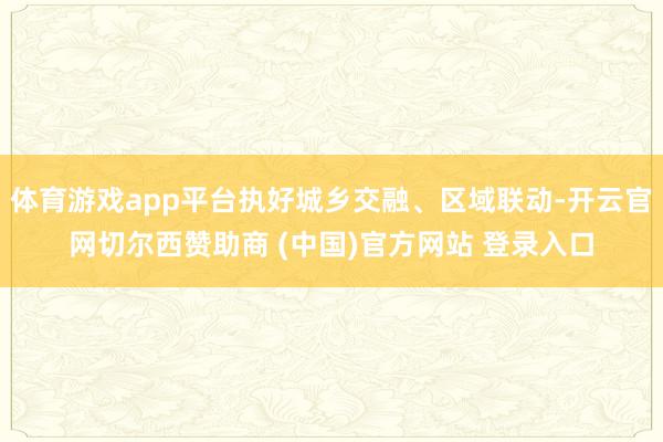 体育游戏app平台执好城乡交融、区域联动-开云官网切尔西赞助商 (中国)官方网站 登录入口