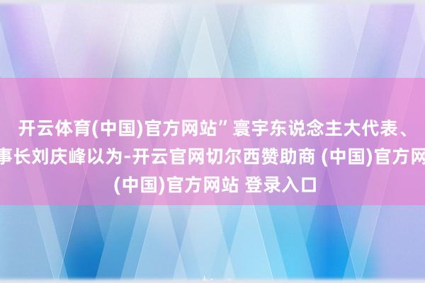 开云体育(中国)官方网站”寰宇东说念主大代表、科大讯飞董事长刘庆峰以为-开云官网切尔西赞助商 (中国)官方网站 登录入口