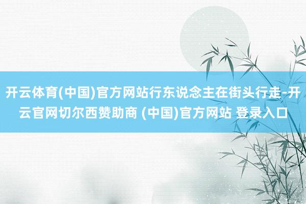 开云体育(中国)官方网站行东说念主在街头行走-开云官网切尔西赞助商 (中国)官方网站 登录入口