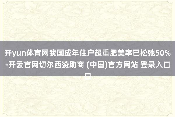 开yun体育网我国成年住户超重肥美率已松弛50%-开云官网切尔西赞助商 (中国)官方网站 登录入口