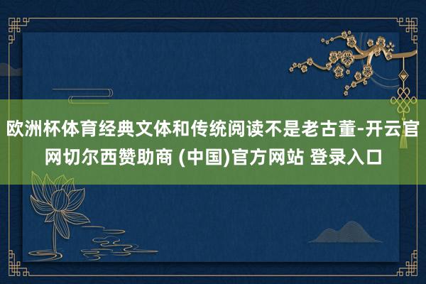 欧洲杯体育经典文体和传统阅读不是老古董-开云官网切尔西赞助商 (中国)官方网站 登录入口