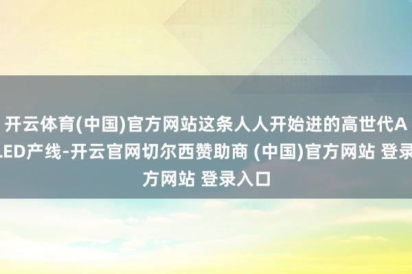 开云体育(中国)官方网站这条人人开始进的高世代AMOLED产线-开云官网切尔西赞助商 (中国)官方网站 登录入口