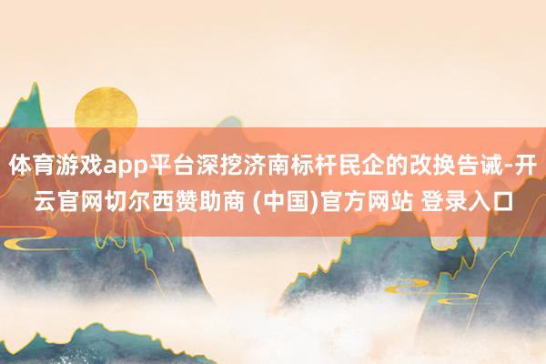 体育游戏app平台深挖济南标杆民企的改换告诫-开云官网切尔西赞助商 (中国)官方网站 登录入口