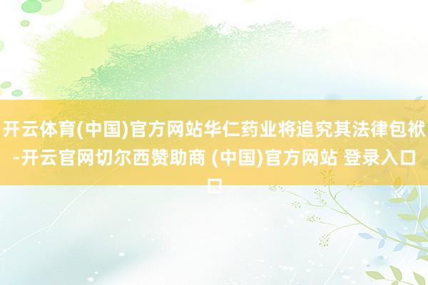 开云体育(中国)官方网站华仁药业将追究其法律包袱-开云官网切尔西赞助商 (中国)官方网站 登录入口