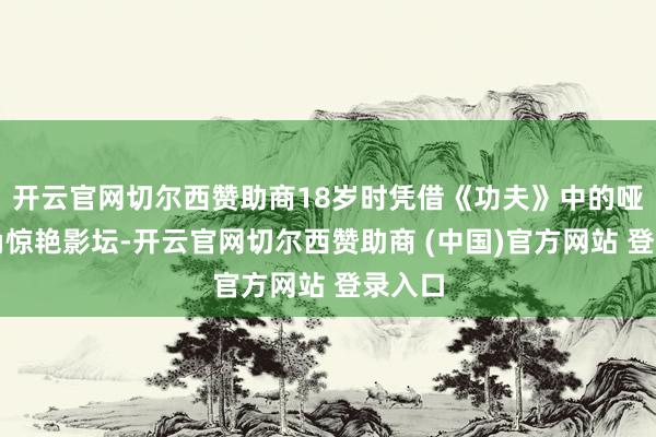 开云官网切尔西赞助商18岁时凭借《功夫》中的哑女一角惊艳影坛-开云官网切尔西赞助商 (中国)官方网站 登录入口