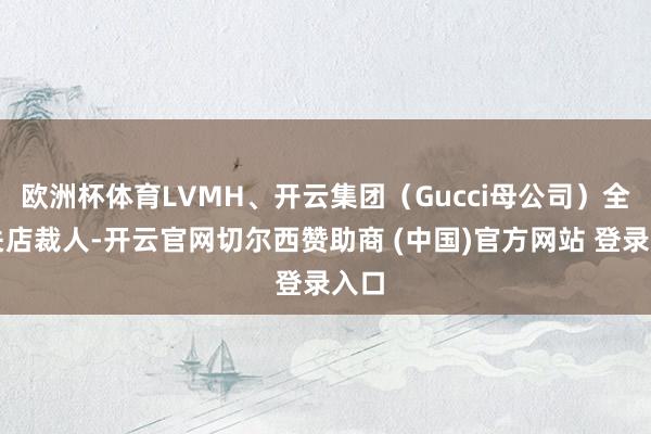 欧洲杯体育LVMH、开云集团（Gucci母公司）全在关店裁人-开云官网切尔西赞助商 (中国)官方网站 登录入口