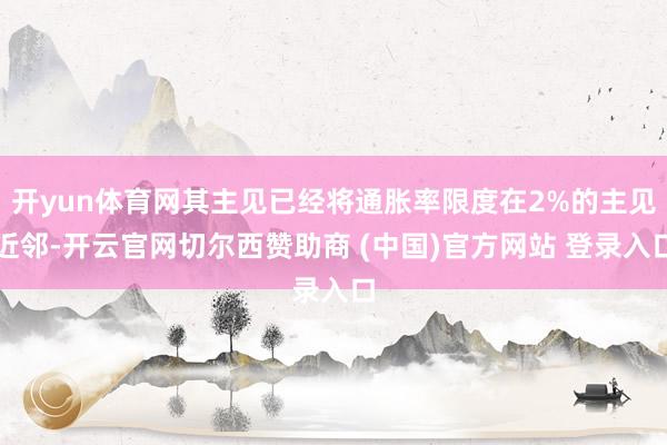 开yun体育网其主见已经将通胀率限度在2%的主见近邻-开云官网切尔西赞助商 (中国)官方网站 登录入口