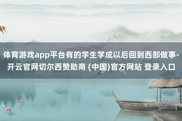 体育游戏app平台有的学生学成以后回到西部做事-开云官网切尔西赞助商 (中国)官方网站 登录入口