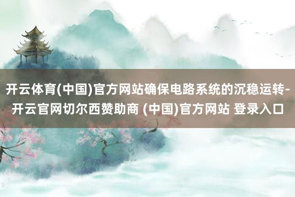 开云体育(中国)官方网站确保电路系统的沉稳运转-开云官网切尔西赞助商 (中国)官方网站 登录入口