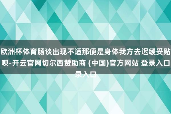 欧洲杯体育肠谈出现不适那便是身体我方去迟缓妥贴呗-开云官网切尔西赞助商 (中国)官方网站 登录入口