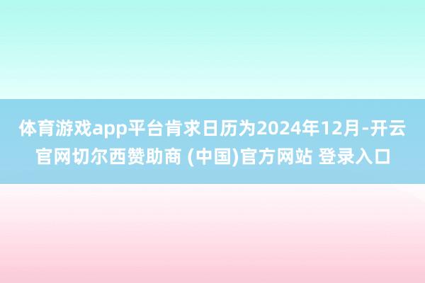 体育游戏app平台肯求日历为2024年12月-开云官网切尔西赞助商 (中国)官方网站 登录入口