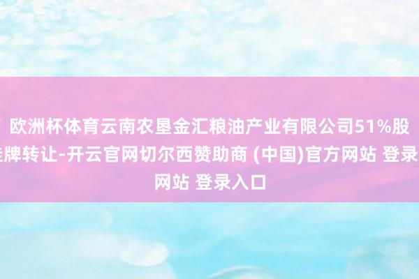 欧洲杯体育云南农垦金汇粮油产业有限公司51%股权挂牌转让-开云官网切尔西赞助商 (中国)官方网站 登录入口