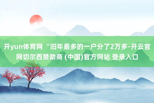 开yun体育网 “旧年最多的一户分了2万多-开云官网切尔西赞助商 (中国)官方网站 登录入口