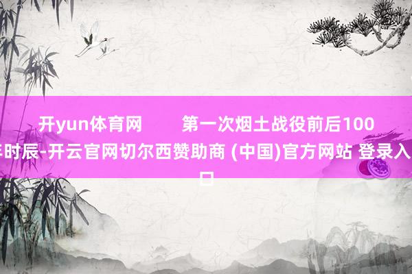 开yun体育网        第一次烟土战役前后100年时辰-开云官网切尔西赞助商 (中国)官方网站 登录入口