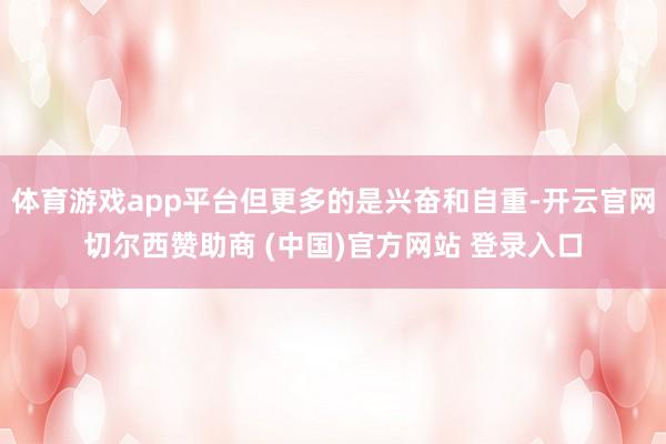 体育游戏app平台但更多的是兴奋和自重-开云官网切尔西赞助商 (中国)官方网站 登录入口