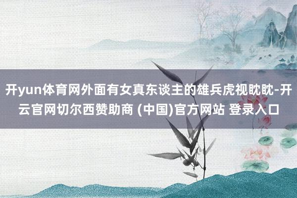开yun体育网外面有女真东谈主的雄兵虎视眈眈-开云官网切尔西赞助商 (中国)官方网站 登录入口