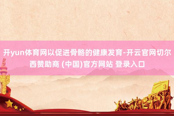 开yun体育网以促进骨骼的健康发育-开云官网切尔西赞助商 (中国)官方网站 登录入口