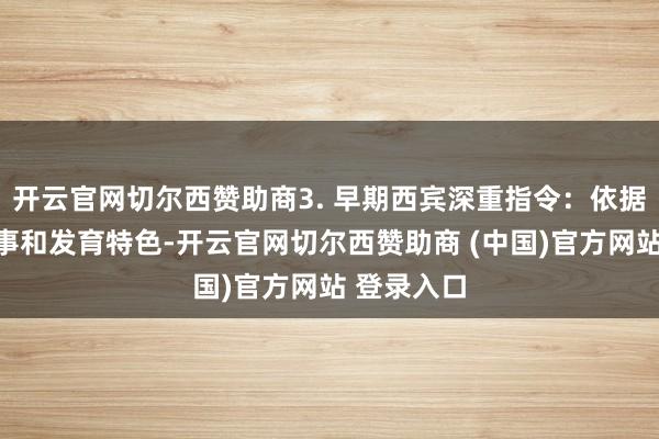 开云官网切尔西赞助商3. 早期西宾深重指令：依据婴幼儿年事和发育特色-开云官网切尔西赞助商 (中国)官方网站 登录入口
