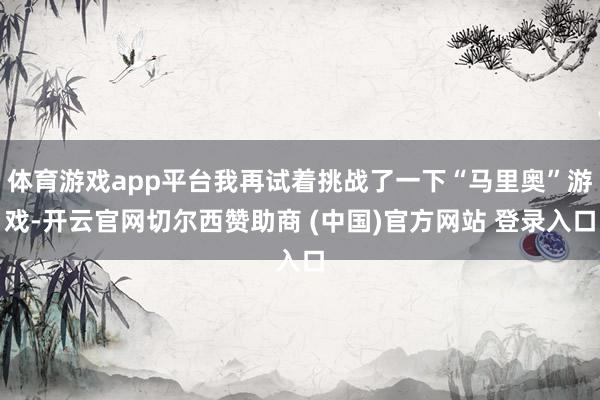 体育游戏app平台我再试着挑战了一下“马里奥”游戏-开云官网切尔西赞助商 (中国)官方网站 登录入口