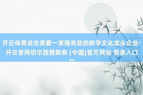 开云体育进击需要一家强有劲的数字文化龙头企业-开云官网切尔西赞助商 (中国)官方网站 登录入口