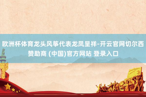 欧洲杯体育龙头风筝代表龙凤呈祥-开云官网切尔西赞助商 (中国)官方网站 登录入口