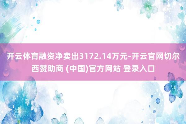 开云体育融资净卖出3172.14万元-开云官网切尔西赞助商 (中国)官方网站 登录入口