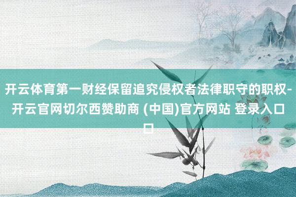 开云体育第一财经保留追究侵权者法律职守的职权-开云官网切尔西赞助商 (中国)官方网站 登录入口
