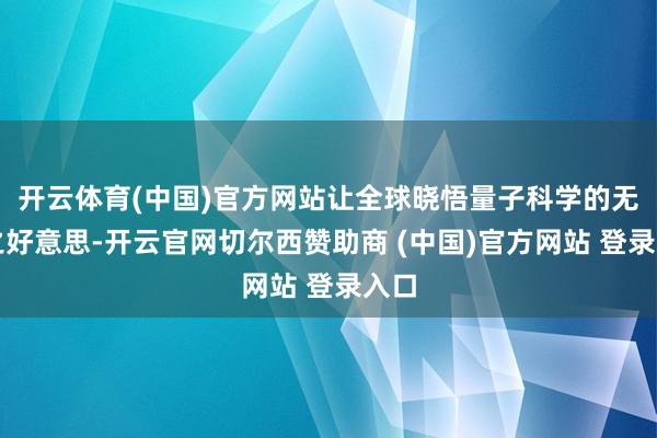 开云体育(中国)官方网站让全球晓悟量子科学的无边之好意思-开云官网切尔西赞助商 (中国)官方网站 登录入口