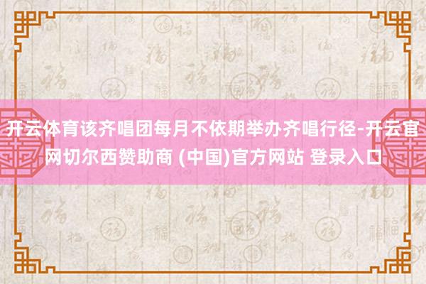 开云体育该齐唱团每月不依期举办齐唱行径-开云官网切尔西赞助商 (中国)官方网站 登录入口