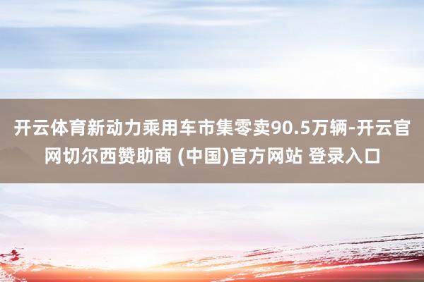 开云体育新动力乘用车市集零卖90.5万辆-开云官网切尔西赞助商 (中国)官方网站 登录入口