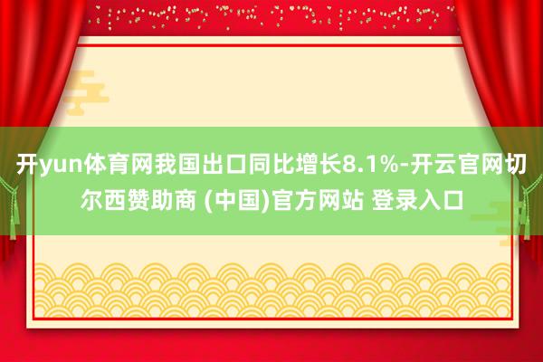 开yun体育网我国出口同比增长8.1%-开云官网切尔西赞助商 (中国)官方网站 登录入口