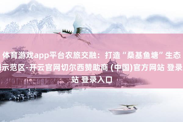 体育游戏app平台农旅交融：打造“桑基鱼塘”生态轮回示范区-开云官网切尔西赞助商 (中国)官方网站 登录入口