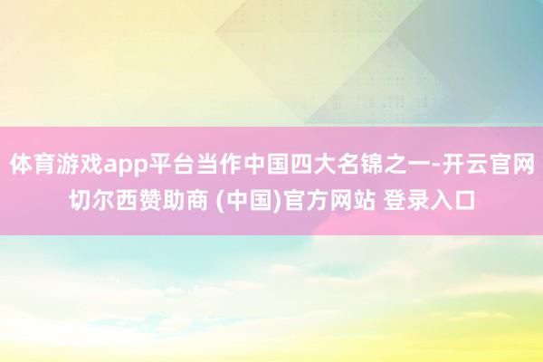 体育游戏app平台当作中国四大名锦之一-开云官网切尔西赞助商 (中国)官方网站 登录入口