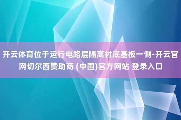 开云体育位于运行电路层隔离衬底基板一侧-开云官网切尔西赞助商 (中国)官方网站 登录入口