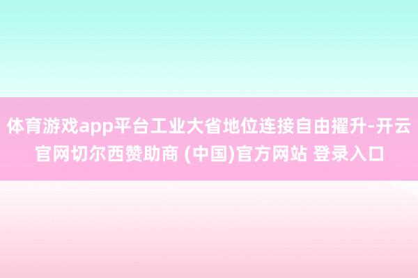 体育游戏app平台工业大省地位连接自由擢升-开云官网切尔西赞助商 (中国)官方网站 登录入口