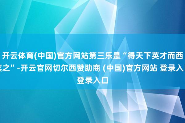 开云体育(中国)官方网站第三乐是“得天下英才而西宾之”-开云官网切尔西赞助商 (中国)官方网站 登录入口