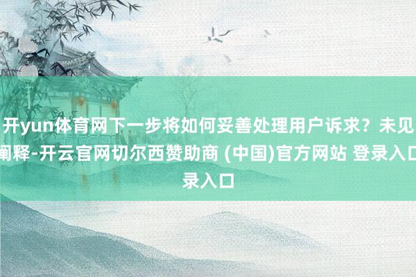开yun体育网下一步将如何妥善处理用户诉求？未见阐释-开云官网切尔西赞助商 (中国)官方网站 登录入口