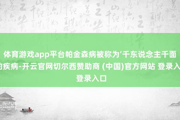 体育游戏app平台帕金森病被称为‘千东说念主千面’的疾病-开云官网切尔西赞助商 (中国)官方网站 登录入口