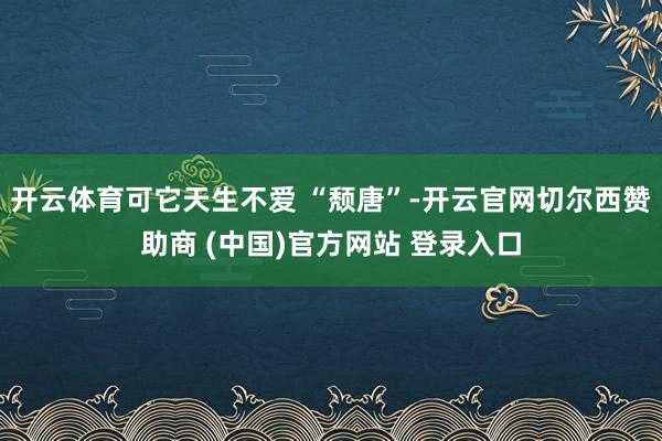 开云体育可它天生不爱 “颓唐”-开云官网切尔西赞助商 (中国)官方网站 登录入口