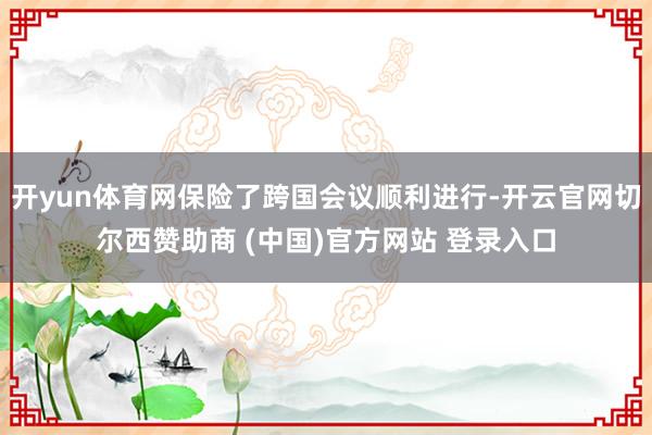 开yun体育网保险了跨国会议顺利进行-开云官网切尔西赞助商 (中国)官方网站 登录入口