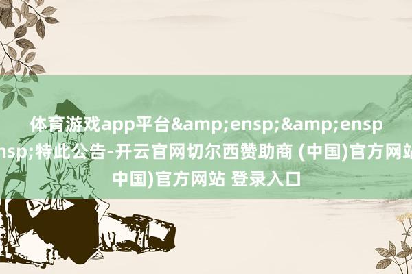 体育游戏app平台   特此公告-开云官网切尔西赞助商 (中国)官方网站 登录入口