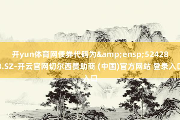 开yun体育网债券代码为 524288.SZ-开云官网切尔西赞助商 (中国)官方网站 登录入口