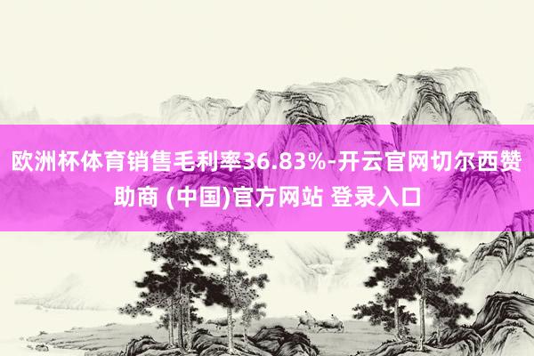 欧洲杯体育销售毛利率36.83%-开云官网切尔西赞助商 (中国)官方网站 登录入口