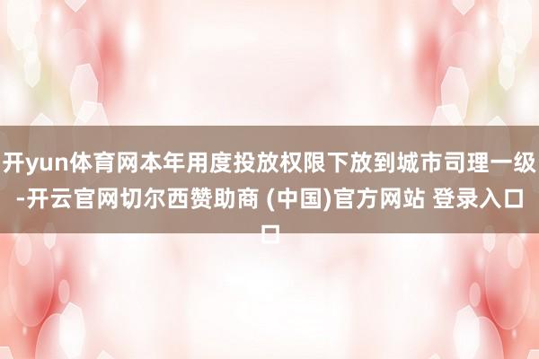 开yun体育网本年用度投放权限下放到城市司理一级-开云官网切尔西赞助商 (中国)官方网站 登录入口