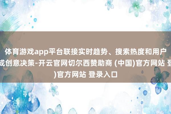 体育游戏app平台联接实时趋势、搜索热度和用户画像生成创意决策-开云官网切尔西赞助商 (中国)官方网站 登录入口