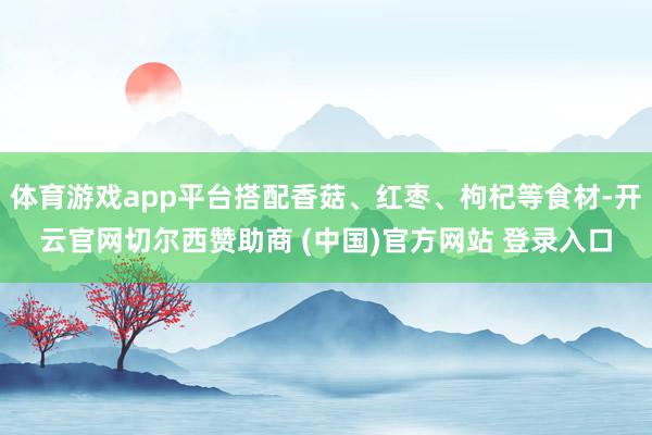 体育游戏app平台搭配香菇、红枣、枸杞等食材-开云官网切尔西赞助商 (中国)官方网站 登录入口