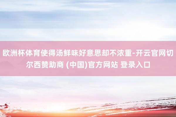 欧洲杯体育使得汤鲜味好意思却不浓重-开云官网切尔西赞助商 (中国)官方网站 登录入口