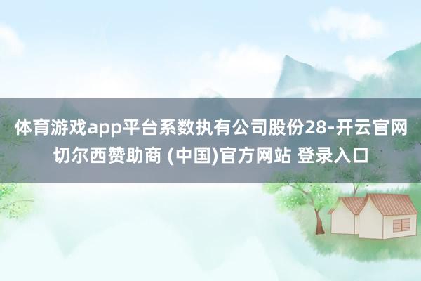体育游戏app平台系数执有公司股份28-开云官网切尔西赞助商 (中国)官方网站 登录入口