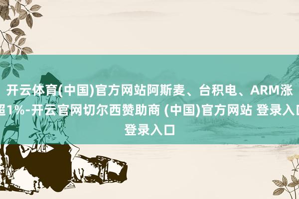 开云体育(中国)官方网站阿斯麦、台积电、ARM涨超1%-开云官网切尔西赞助商 (中国)官方网站 登录入口