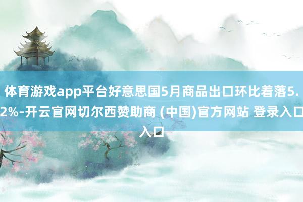 体育游戏app平台好意思国5月商品出口环比着落5.2%-开云官网切尔西赞助商 (中国)官方网站 登录入口